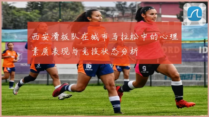 西安滑板队在城市马拉松中的心理素质表现与竞技状态分析