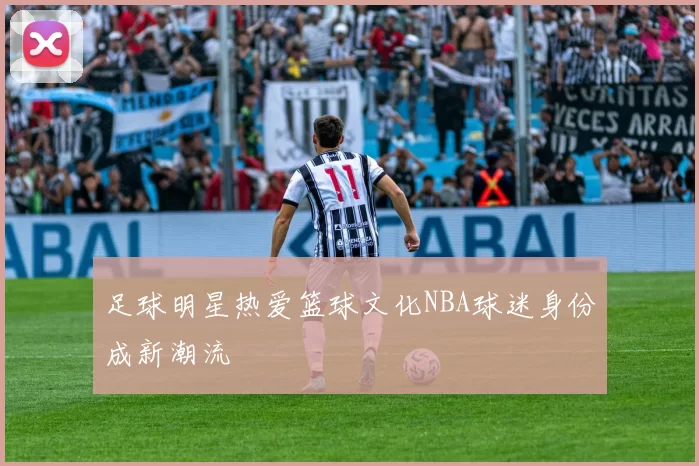 足球明星热爱篮球文化NBA球迷身份成新潮流