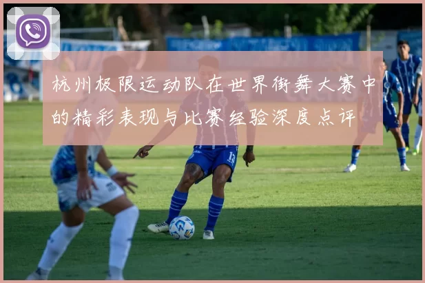 杭州极限运动队在世界街舞大赛中的精彩表现与比赛经验深度点评