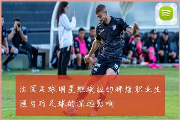 法国足球明星维埃拉的辉煌职业生涯与对足球的深远影响