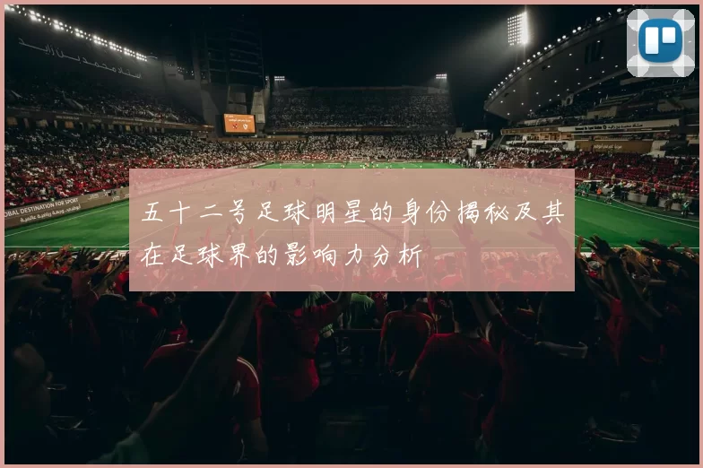 五十二号足球明星的身份揭秘及其在足球界的影响力分析