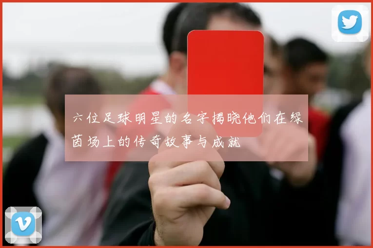 六位足球明星的名字揭晓他们在绿茵场上的传奇故事与成就