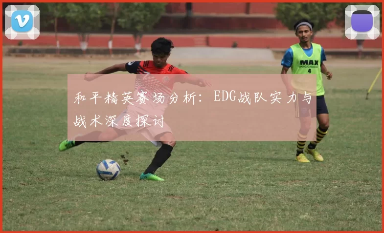 和平精英赛场分析：EDG战队实力与战术深度探讨