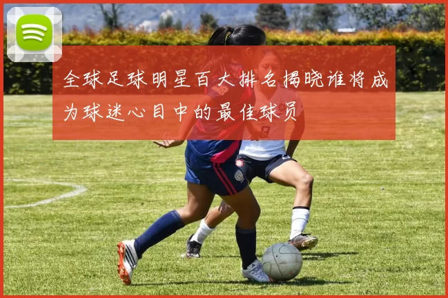 全球足球明星百大排名揭晓谁将成为球迷心目中的最佳球员