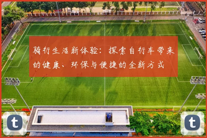 骑行生活新体验：探索自行车带来的健康、环保与便捷的全新方式