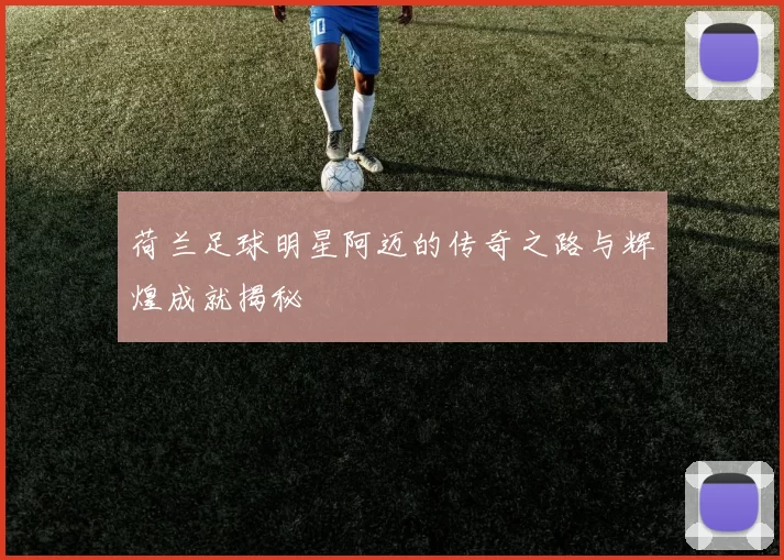 荷兰足球明星阿迈的传奇之路与辉煌成就揭秘