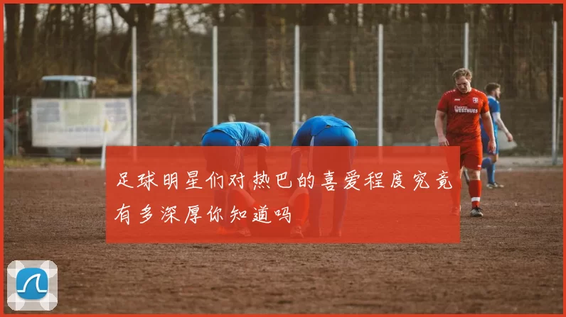 足球明星们对热巴的喜爱程度究竟有多深厚你知道吗