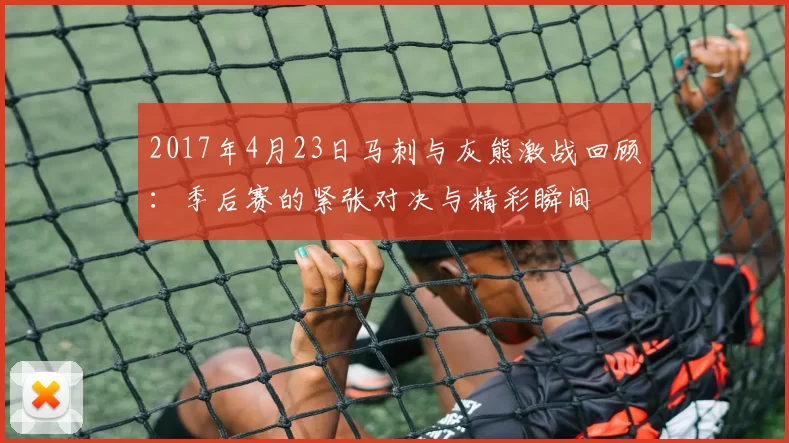 2017年4月23日马刺与灰熊激战回顾：季后赛的紧张对决与精彩瞬间