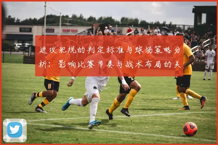 进攻犯规的判定标准与球场策略分析：影响比赛节奏与战术布局的关键因素