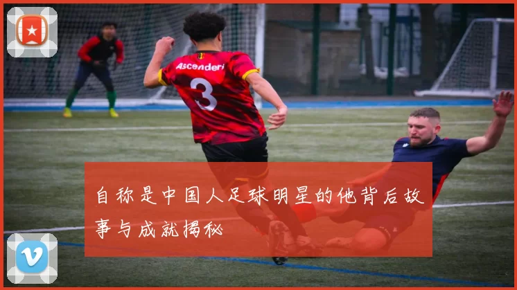 自称是中国人足球明星的他背后故事与成就揭秘