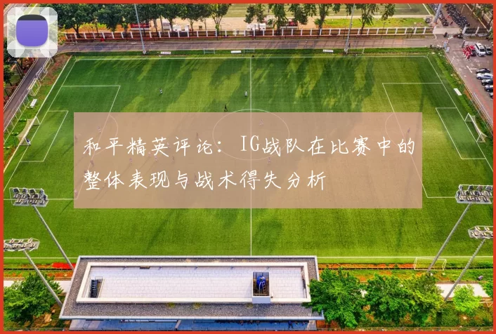 和平精英评论：IG战队在比赛中的整体表现与战术得失分析