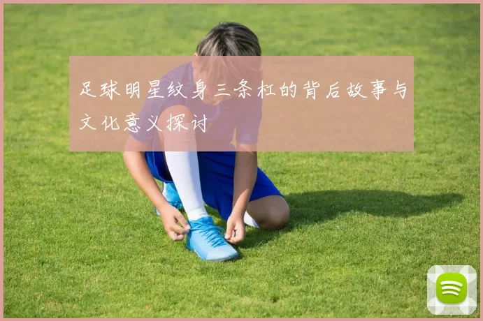 足球明星纹身三条杠的背后故事与文化意义探讨
