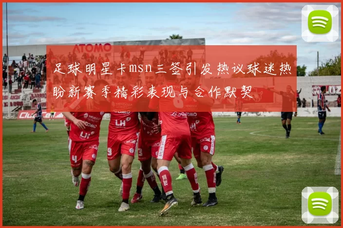 足球明星卡msn三签引发热议球迷热盼新赛季精彩表现与合作默契