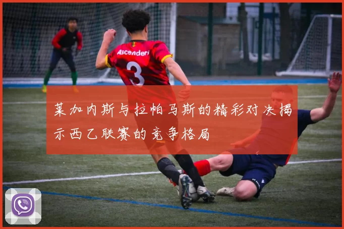 莱加内斯与拉帕马斯的精彩对决揭示西乙联赛的竞争格局