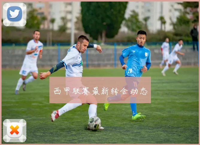 西甲联赛最新转会动态