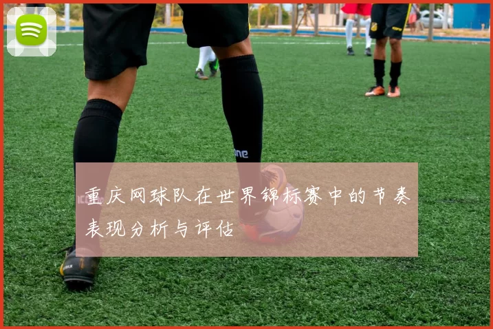 重庆网球队在世界锦标赛中的节奏表现分析与评估