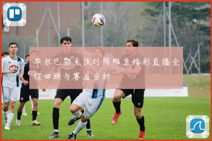 毕尔巴鄂竞技对阵维京精彩直播全程回顾与赛后分析
