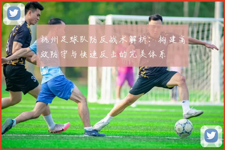 杭州足球队防反战术解析：构建高效防守与快速反击的完美体系