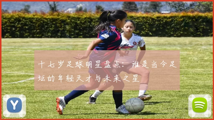 十七岁足球明星盘点：谁是当今足坛的年轻天才与未来之星