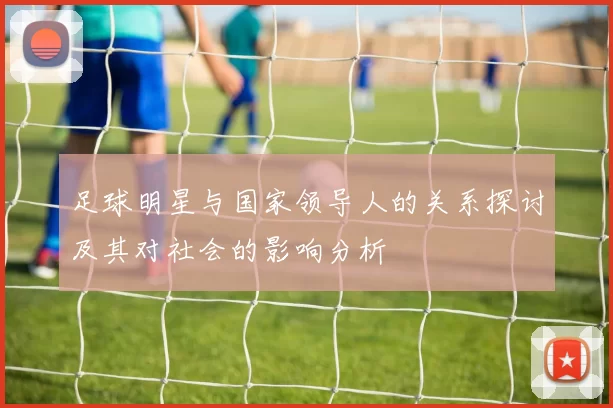 足球明星与国家领导人的关系探讨及其对社会的影响分析