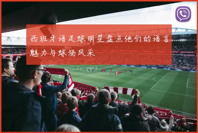 西班牙语足球明星盘点他们的语言魅力与球场风采