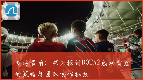 专访黄丽：深入探讨DOTA2成功背后的策略与团队协作秘诀