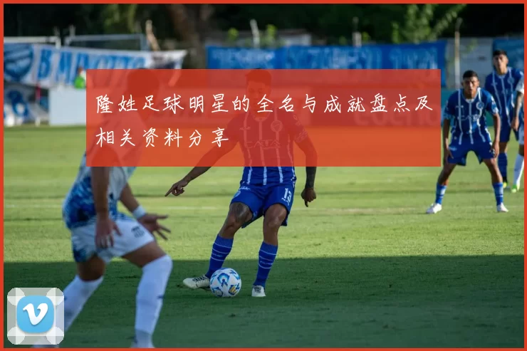 隆姓足球明星的全名与成就盘点及相关资料分享