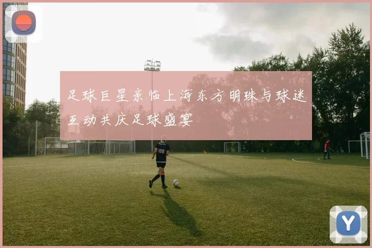 足球巨星亲临上海东方明珠与球迷互动共庆足球盛宴