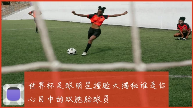 世界杯足球明星撞脸大揭秘谁是你心目中的双胞胎球员