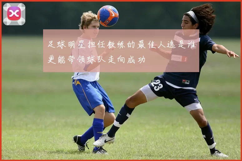 足球明星担任教练的最佳人选是谁更能带领球队走向成功