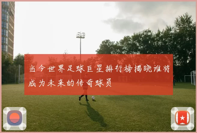 当今世界足球巨星排行榜揭晓谁将成为未来的传奇球员