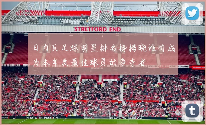日内瓦足球明星排名榜揭晓谁将成为本年度最佳球员的争夺者