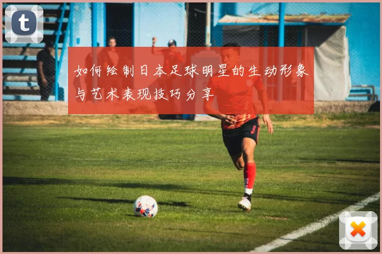 如何绘制日本足球明星的生动形象与艺术表现技巧分享