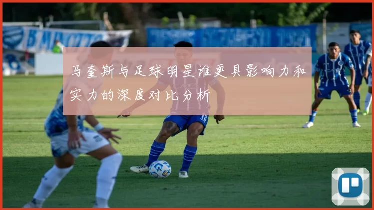 马奎斯与足球明星谁更具影响力和实力的深度对比分析