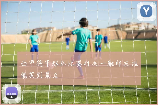 西甲德甲球队比赛对决一触即发谁能笑到最后