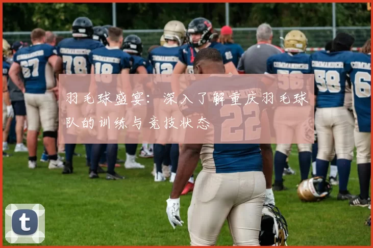 羽毛球盛宴：深入了解重庆羽毛球队的训练与竞技状态