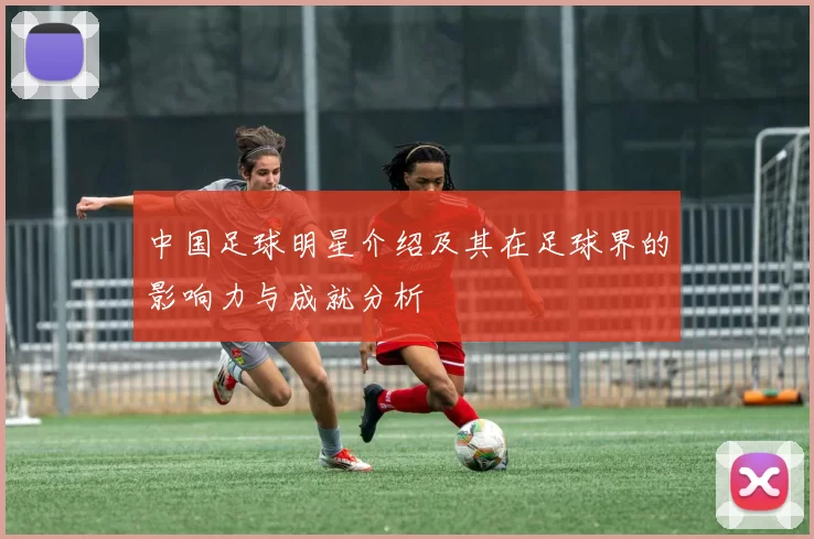 中国足球明星介绍及其在足球界的影响力与成就分析