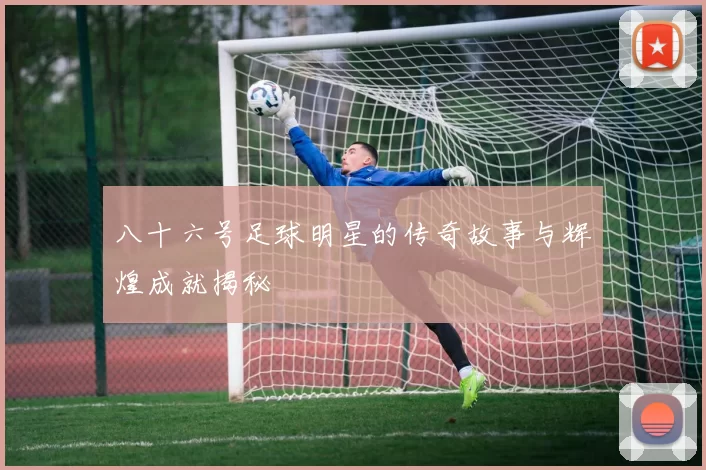 八十六号足球明星的传奇故事与辉煌成就揭秘