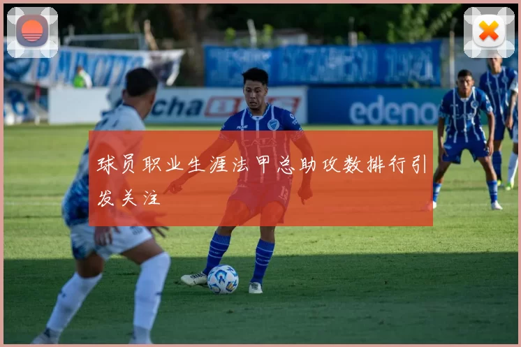 球员职业生涯法甲总助攻数排行引发关注
