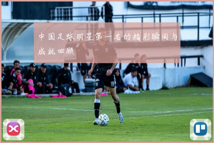 中国足球明星第一名的精彩瞬间与成就回顾