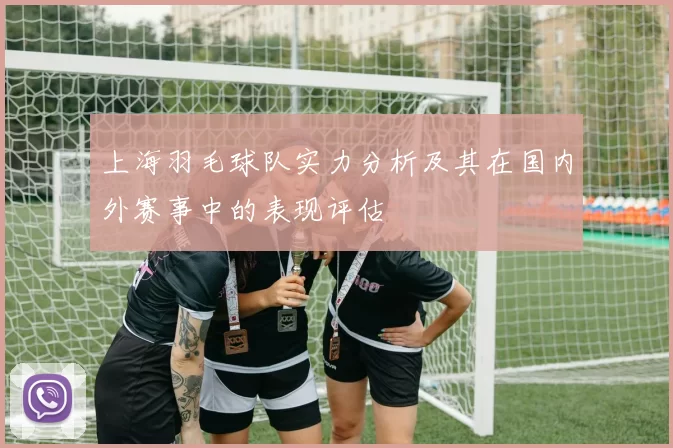 上海羽毛球队实力分析及其在国内外赛事中的表现评估