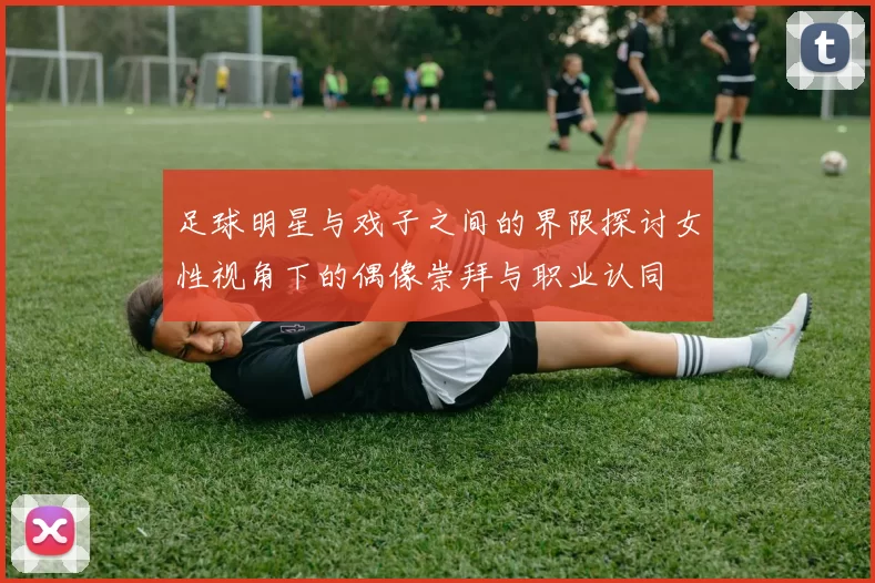 足球明星与戏子之间的界限探讨女性视角下的偶像崇拜与职业认同