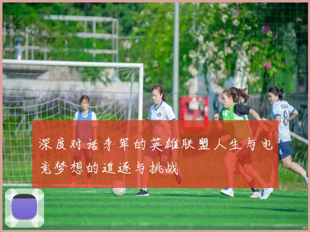 深度对话李军的英雄联盟人生与电竞梦想的追逐与挑战