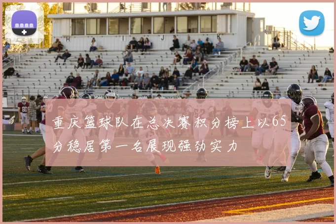 重庆篮球队在总决赛积分榜上以65分稳居第一名展现强劲实力