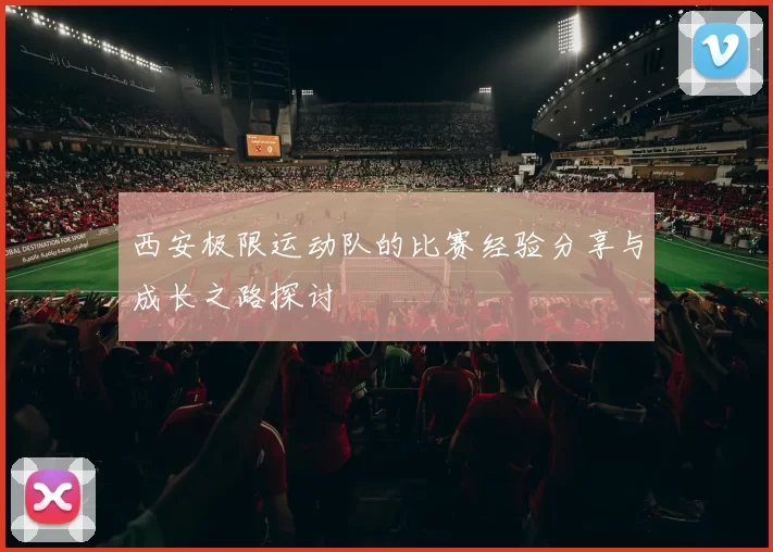 西安极限运动队的比赛经验分享与成长之路探讨