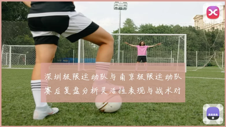 深圳极限运动队与南京极限运动队赛后复盘分析灵活性表现与战术对比