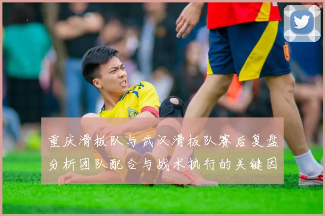 重庆滑板队与武汉滑板队赛后复盘分析团队配合与战术执行的关键因素