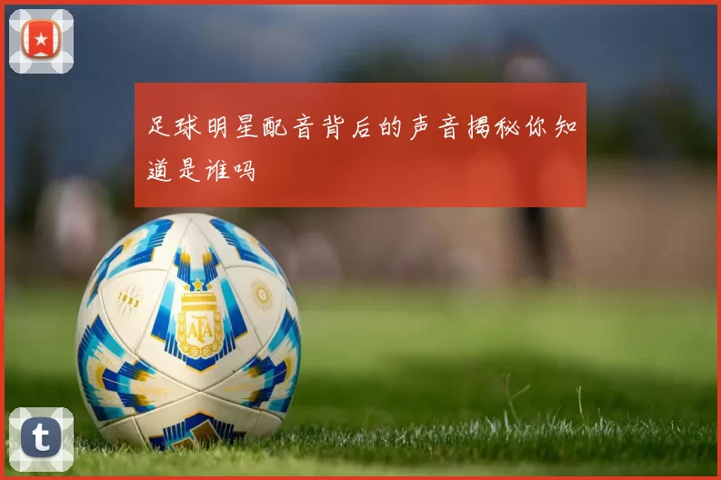 足球明星配音背后的声音揭秘你知道是谁吗