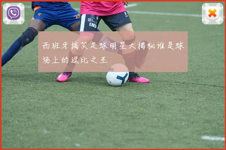 西班牙搞笑足球明星大揭秘谁是球场上的逗比之王